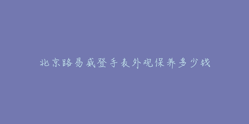 北京路易威登手表外观保养多少钱