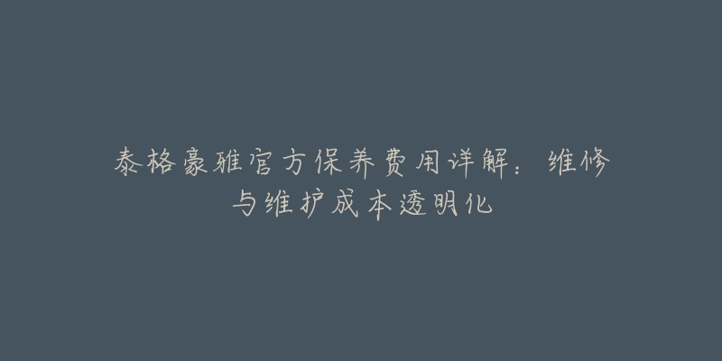 泰格豪雅官方保养费用详解：维修与维护成本透明化