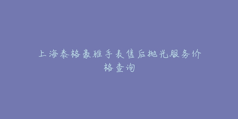 上海泰格豪雅手表售后抛光服务价格查询