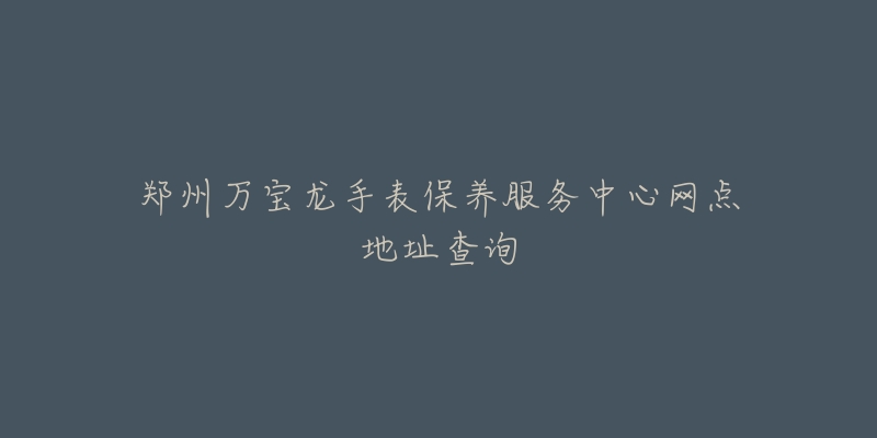 郑州万宝龙手表保养服务中心网点地址查询