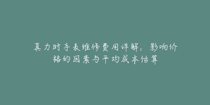 真力时手表维修费用详解：影响价格的因素与平均成本估算