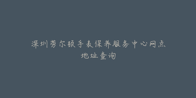 深圳劳尔顿手表保养服务中心网点地址查询