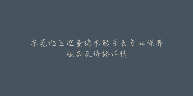 东莞地区理查德米勒手表专业保养服务及价格详情