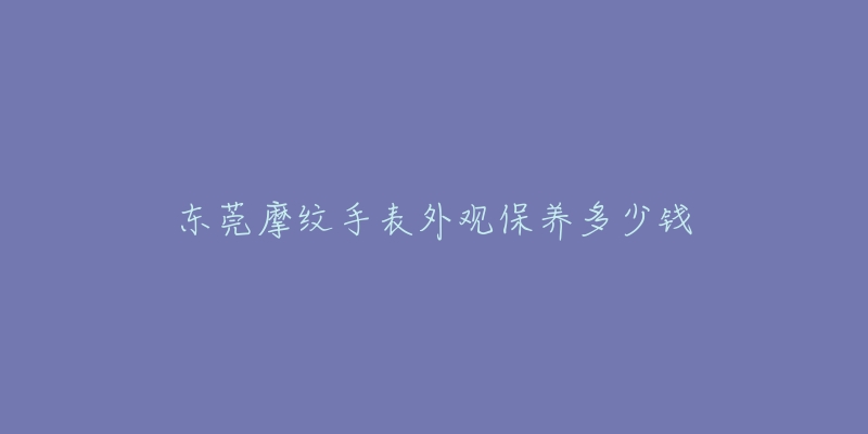 东莞摩纹手表外观保养多少钱