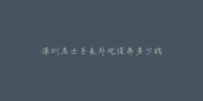 深圳名士手表外观保养多少钱