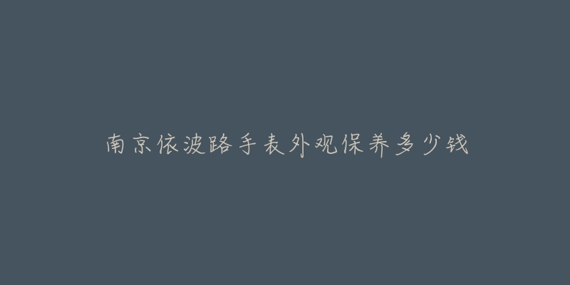 南京依波路手表外观保养多少钱