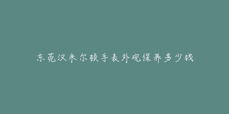 东莞汉米尔顿手表外观保养多少钱