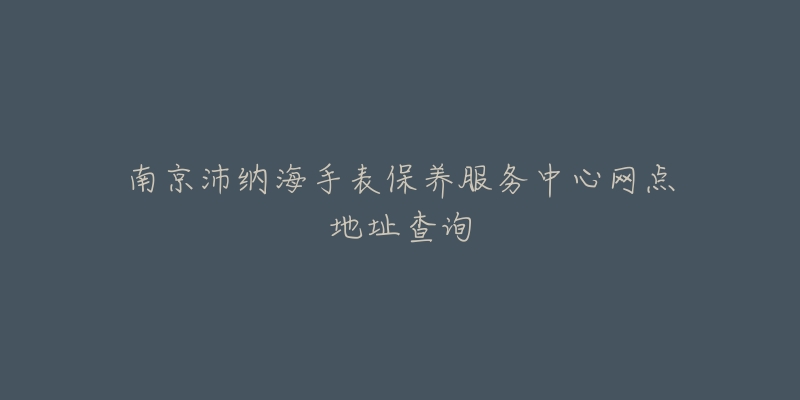 南京沛纳海手表保养服务中心网点地址查询