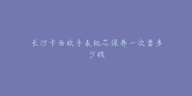 长沙卡西欧手表机芯保养一次要多少钱