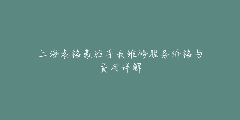 上海泰格豪雅手表维修服务价格与费用详解