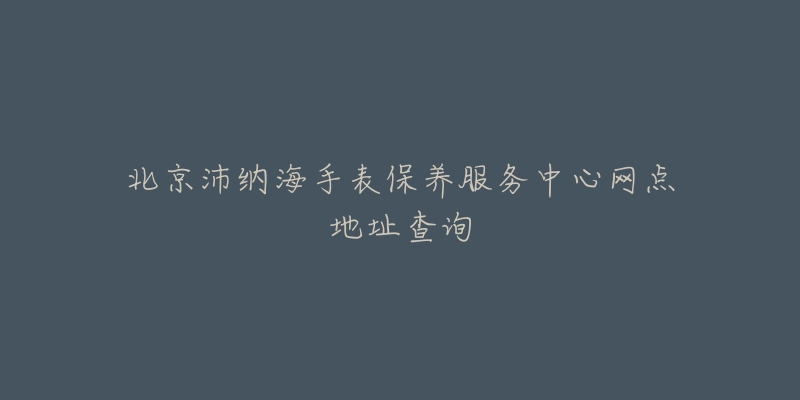 北京沛纳海手表保养服务中心网点地址查询