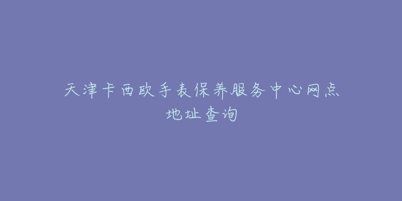 天津卡西欧手表保养服务中心网点地址查询