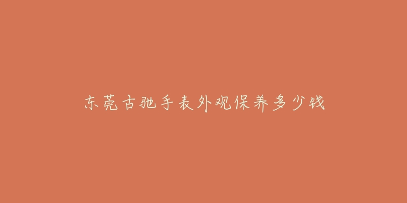 东莞古驰手表外观保养多少钱