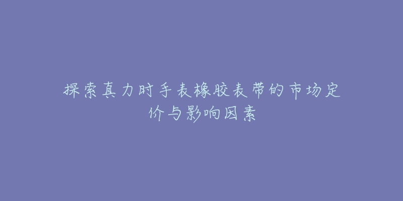 探索真力时手表橡胶表带的市场定价与影响因素