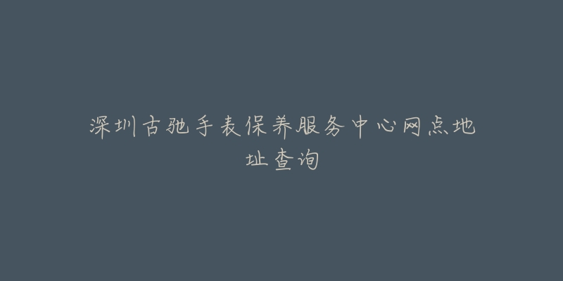 深圳古驰手表保养服务中心网点地址查询