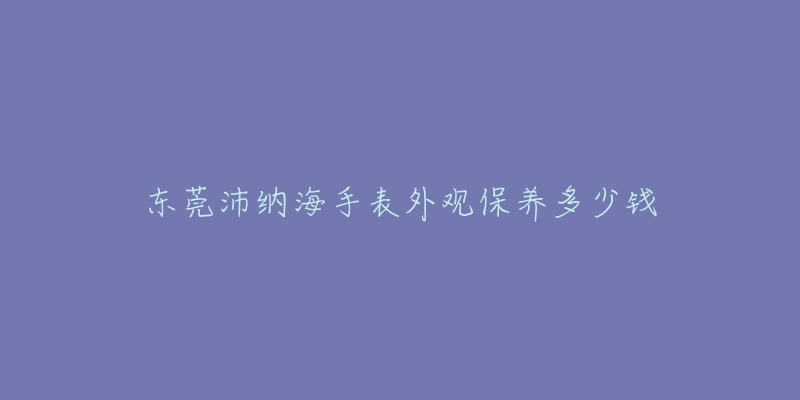 东莞沛纳海手表外观保养多少钱