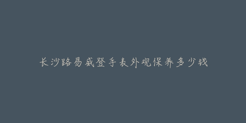 长沙路易威登手表外观保养多少钱