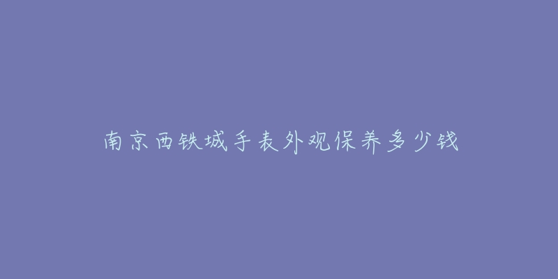 南京西铁城手表外观保养多少钱