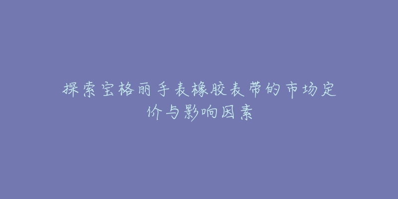 探索宝格丽手表橡胶表带的市场定价与影响因素