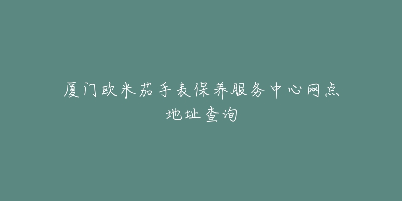 厦门欧米茄手表保养服务中心网点地址查询