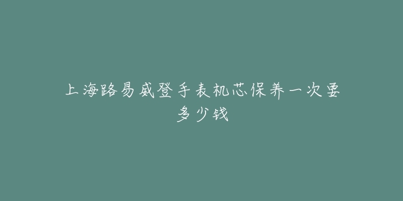 上海路易威登手表机芯保养一次要多少钱