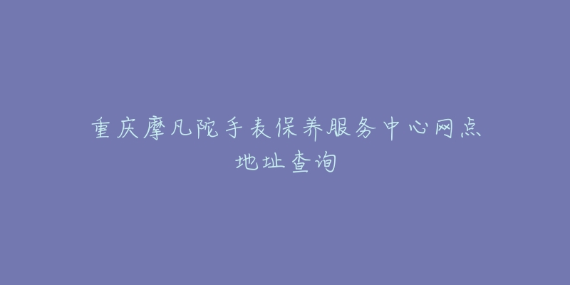 重庆摩凡陀手表保养服务中心网点地址查询