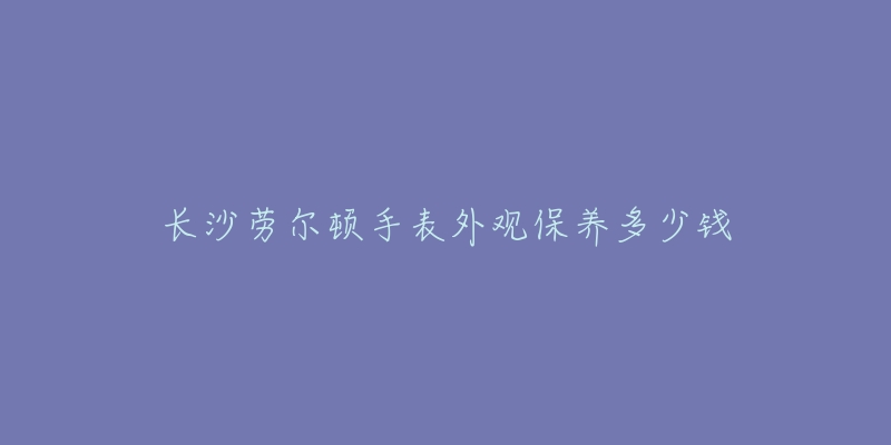 长沙劳尔顿手表外观保养多少钱