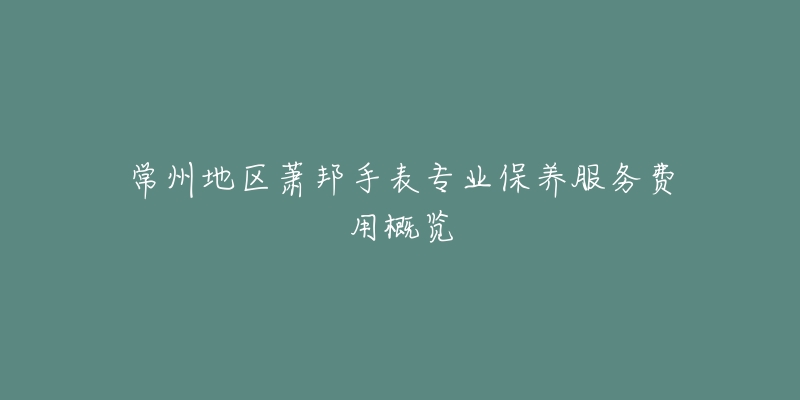 常州地区萧邦手表专业保养服务费用概览