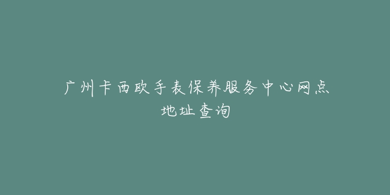 广州卡西欧手表保养服务中心网点地址查询