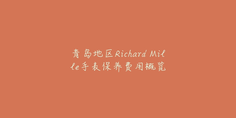 青岛地区Richard Mille手表保养费用概览