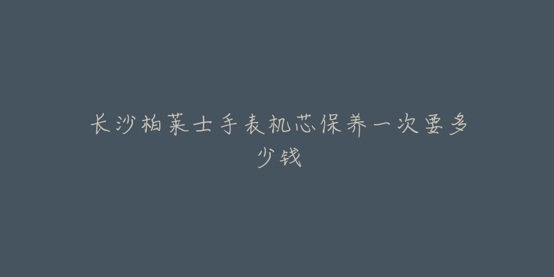 长沙柏莱士手表机芯保养一次要多少钱