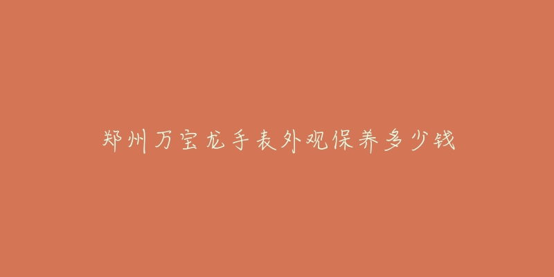 郑州万宝龙手表外观保养多少钱