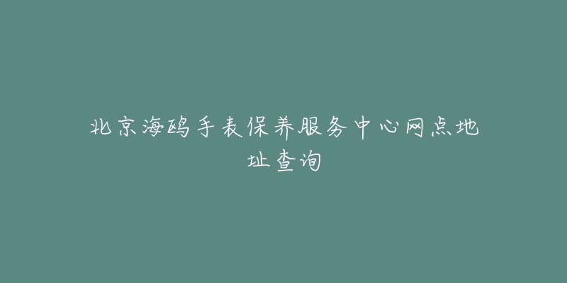 北京海鸥手表保养服务中心网点地址查询