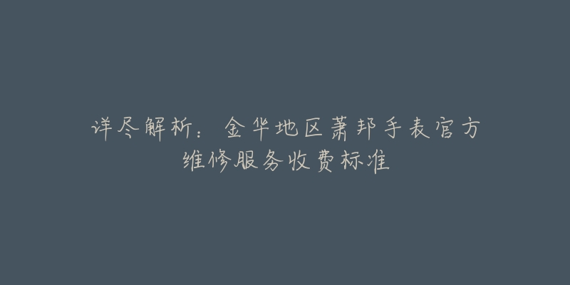 详尽解析：金华地区萧邦手表官方维修服务收费标准