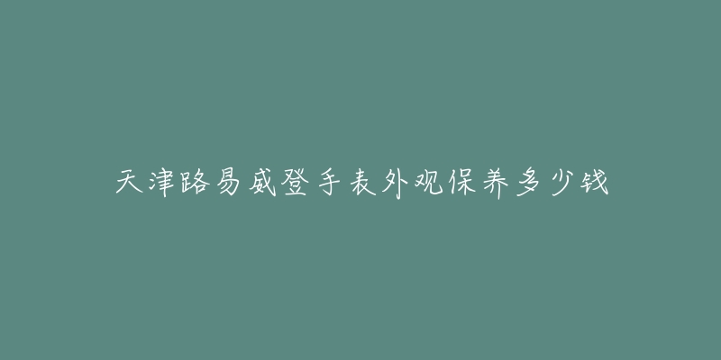 天津路易威登手表外观保养多少钱