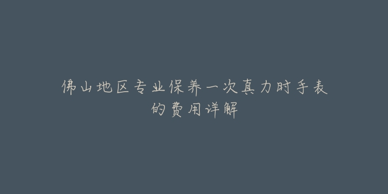 佛山地区专业保养一次真力时手表的费用详解