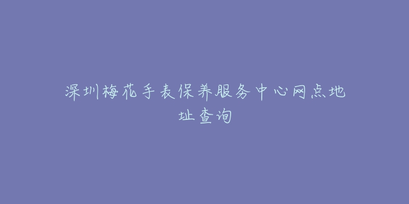 深圳梅花手表保养服务中心网点地址查询