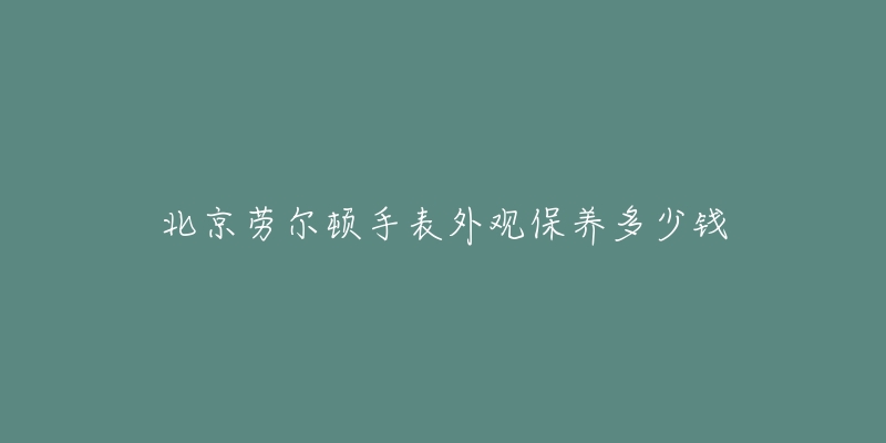 北京劳尔顿手表外观保养多少钱