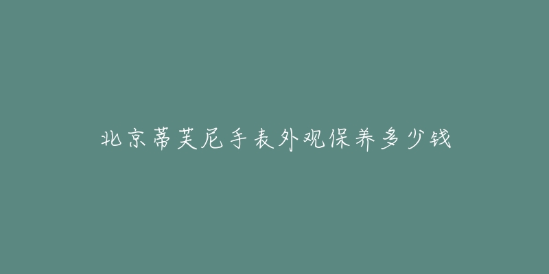 北京蒂芙尼手表外观保养多少钱