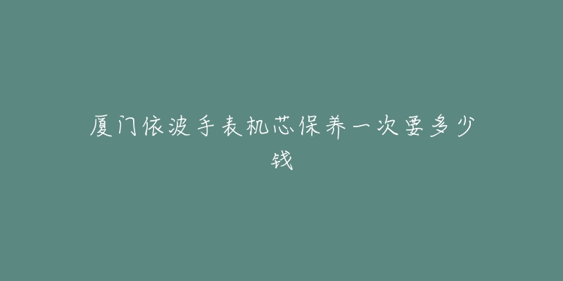 厦门依波手表机芯保养一次要多少钱