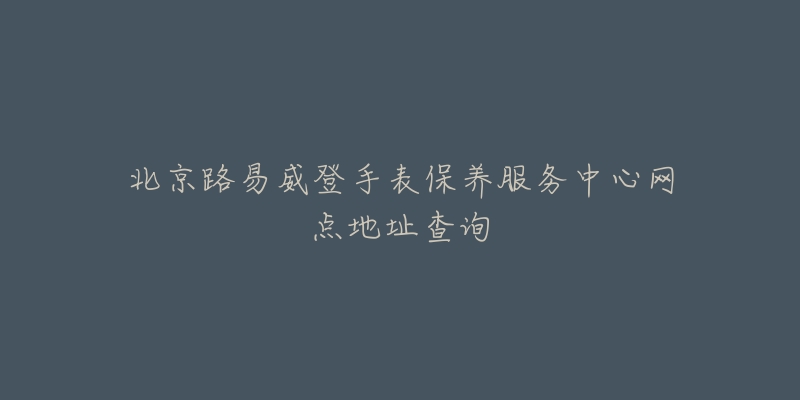 北京路易威登手表保养服务中心网点地址查询