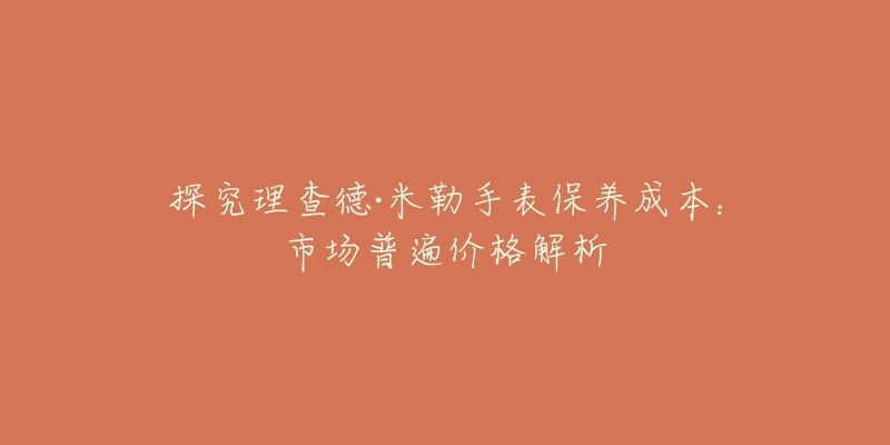 探究理查德·米勒手表保养成本：市场普遍价格解析