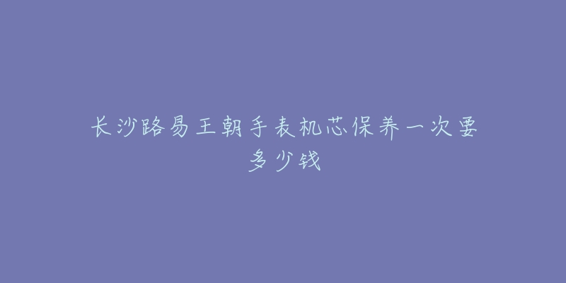 长沙路易王朝手表机芯保养一次要多少钱