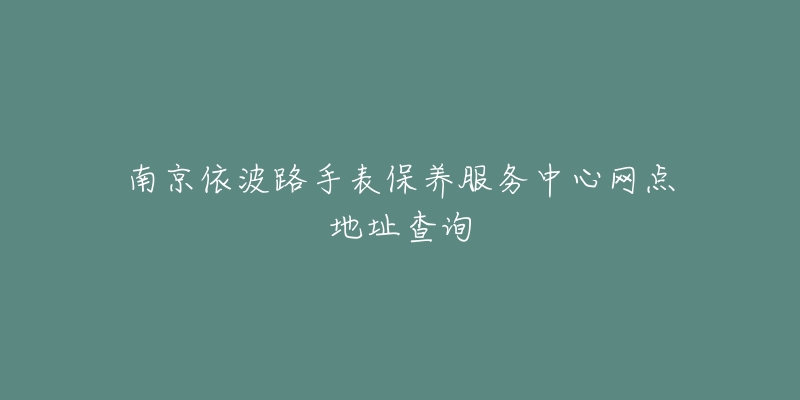 南京依波路手表保养服务中心网点地址查询