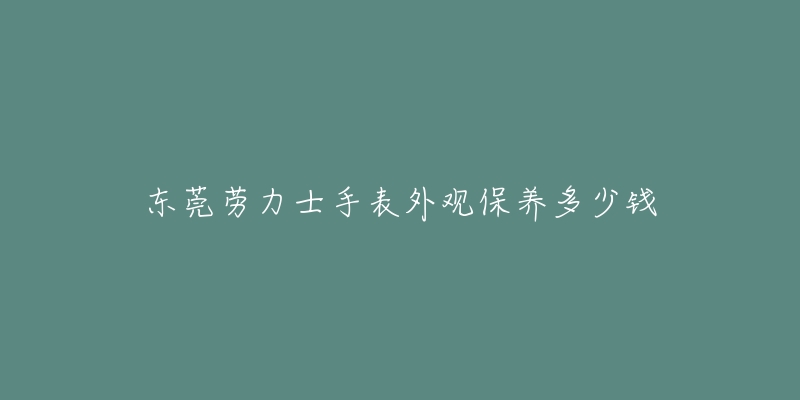 东莞劳力士手表外观保养多少钱