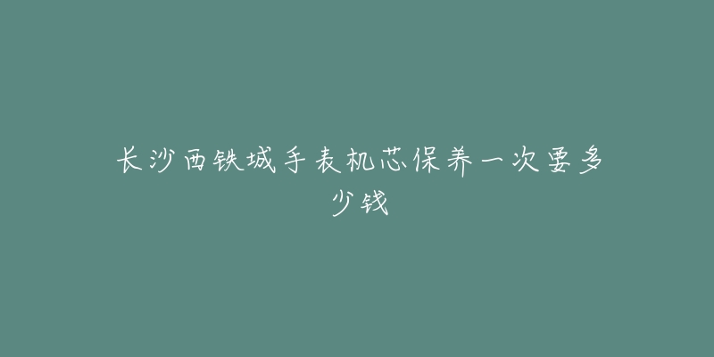 长沙西铁城手表机芯保养一次要多少钱