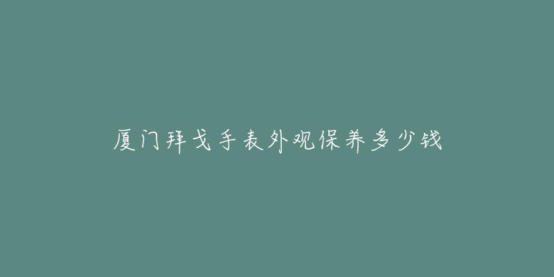 厦门拜戈手表外观保养多少钱