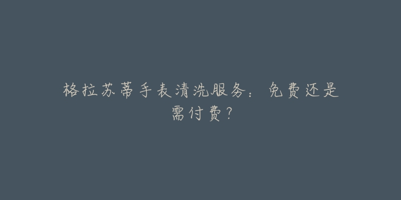 格拉苏蒂手表清洗服务：免费还是需付费？