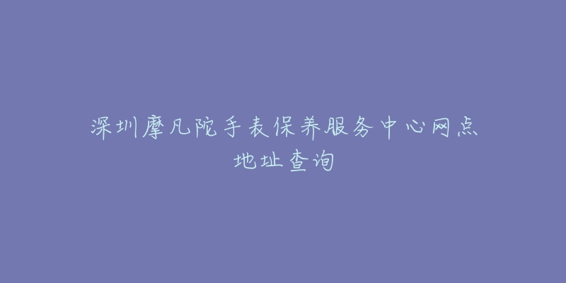 深圳摩凡陀手表保养服务中心网点地址查询