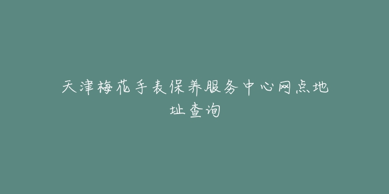 天津梅花手表保养服务中心网点地址查询